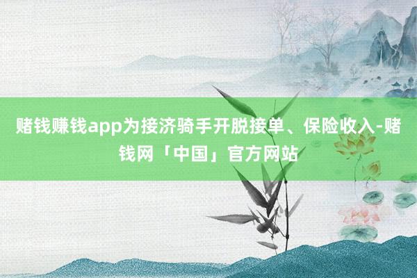 赌钱赚钱app为接济骑手开脱接单、保险收入-赌钱网「中国」官方网站