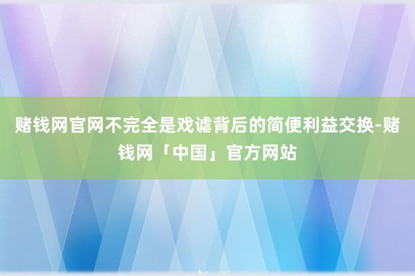 赌钱网官网不完全是戏谑背后的简便利益交换-赌钱网「中国」官方网站