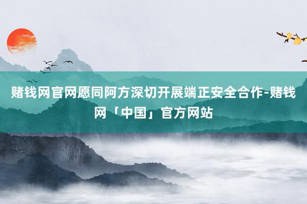 赌钱网官网愿同阿方深切开展端正安全合作-赌钱网「中国」官方网站