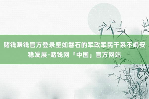 赌钱赚钱官方登录坚如磐石的军政军民干系不竭安稳发展-赌钱网「中国」官方网站