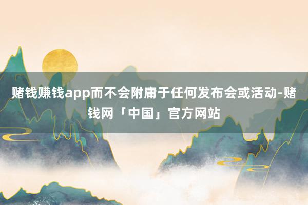 赌钱赚钱app而不会附庸于任何发布会或活动-赌钱网「中国」官方网站