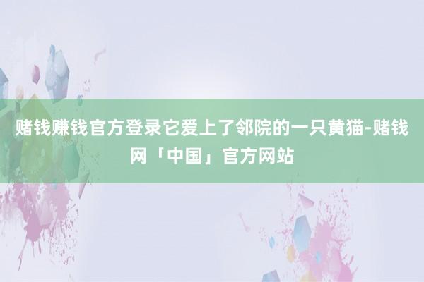 赌钱赚钱官方登录它爱上了邻院的一只黄猫-赌钱网「中国」官方网站