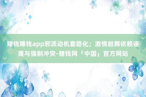 赌钱赚钱app邪派动机套路化;激情鼓舞依赖诬蔑与强制冲突-赌钱网「中国」官方网站