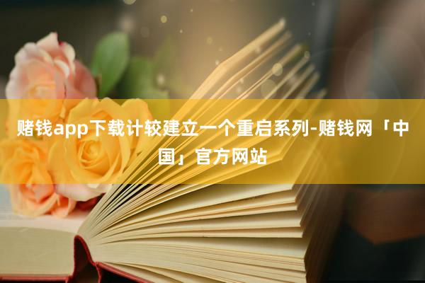 赌钱app下载计较建立一个重启系列-赌钱网「中国」官方网站