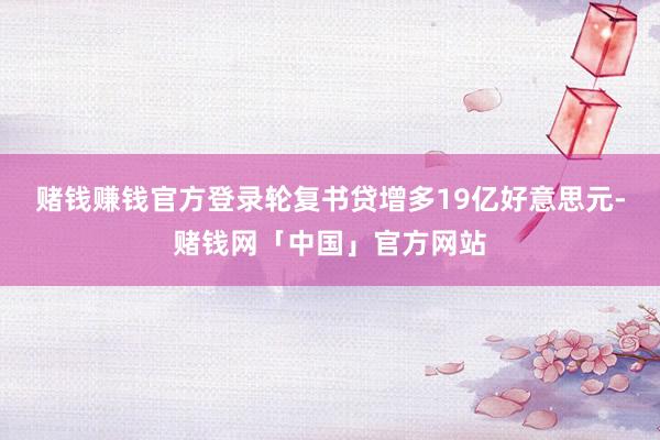 赌钱赚钱官方登录 轮复书贷增多19亿好意思元-赌钱网「中国」官方网站
