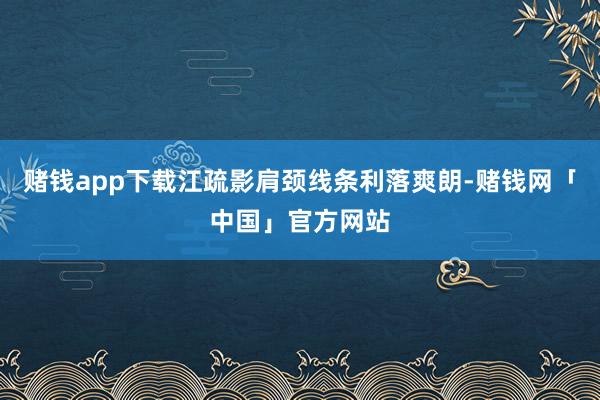 赌钱app下载江疏影肩颈线条利落爽朗-赌钱网「中国」官方网站