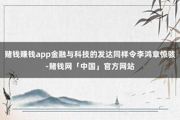 赌钱赚钱app金融与科技的发达同样令李鸿章惊骇-赌钱网「中国」官方网站