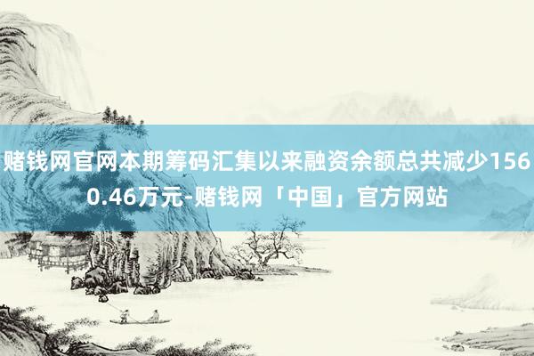 赌钱网官网本期筹码汇集以来融资余额总共减少1560.46万元-赌钱网「中国」官方网站