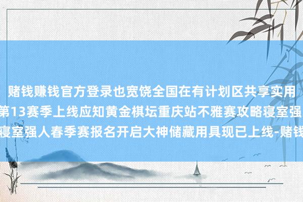 赌钱赚钱官方登录也宽饶全国在有计划区共享实用的冲分气势~酒馆战棋第13赛季上线应知黄金棋坛重庆站不雅赛攻略寝室强人春季赛报名开启大神储藏用具现已上线-赌钱网「中国」官方网站