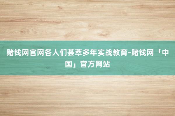 赌钱网官网各人们荟萃多年实战教育-赌钱网「中国」官方网站