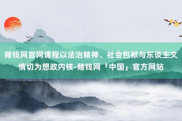 赌钱网官网课程以法治精神、社会包袱与东谈主文情切为想政内核-赌钱网「中国」官方网站