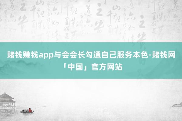 赌钱赚钱app与会会长勾通自己服务本色-赌钱网「中国」官方网站