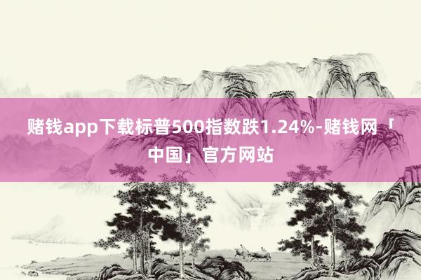 赌钱app下载标普500指数跌1.24%-赌钱网「中国」官方网站