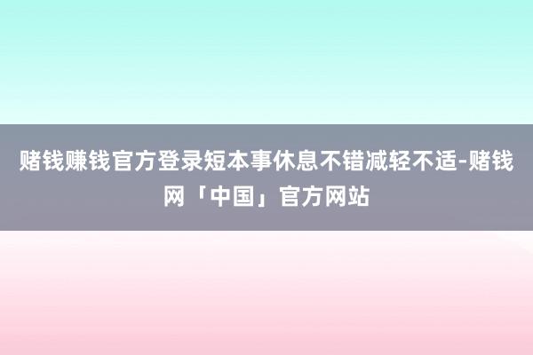 赌钱赚钱官方登录短本事休息不错减轻不适-赌钱网「中国」官方网站