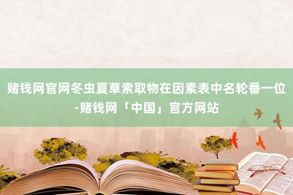 赌钱网官网冬虫夏草索取物在因素表中名轮番一位-赌钱网「中国」官方网站