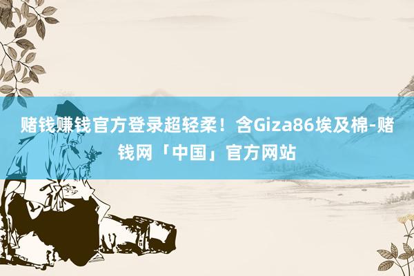 赌钱赚钱官方登录超轻柔！含Giza86埃及棉-赌钱网「中国」官方网站