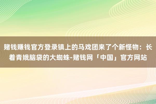 赌钱赚钱官方登录镇上的马戏团来了个新怪物：长着青娥脑袋的大蜘蛛-赌钱网「中国」官方网站