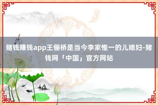 赌钱赚钱app王俪桥是当今李家惟一的儿媳妇-赌钱网「中国」官方网站