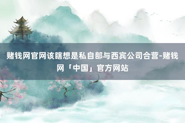 赌钱网官网该瞎想是私自部与西宾公司合营-赌钱网「中国」官方网站