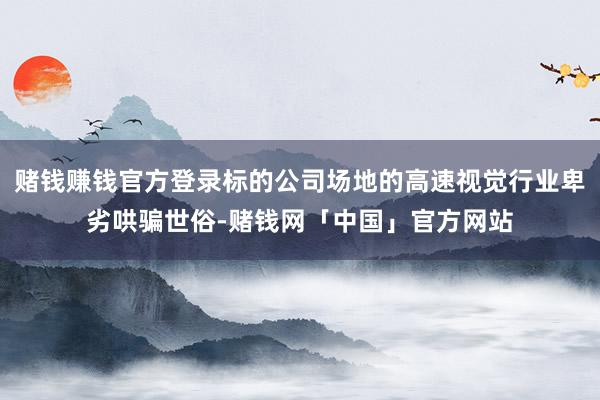 赌钱赚钱官方登录标的公司场地的高速视觉行业卑劣哄骗世俗-赌钱网「中国」官方网站