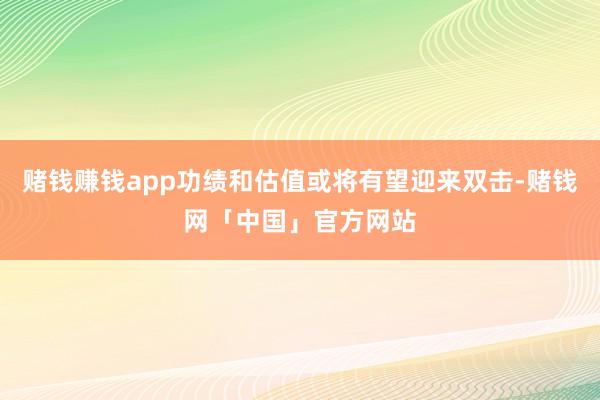 赌钱赚钱app功绩和估值或将有望迎来双击-赌钱网「中国」官方网站