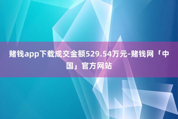 赌钱app下载成交金额529.54万元-赌钱网「中国」官方网站