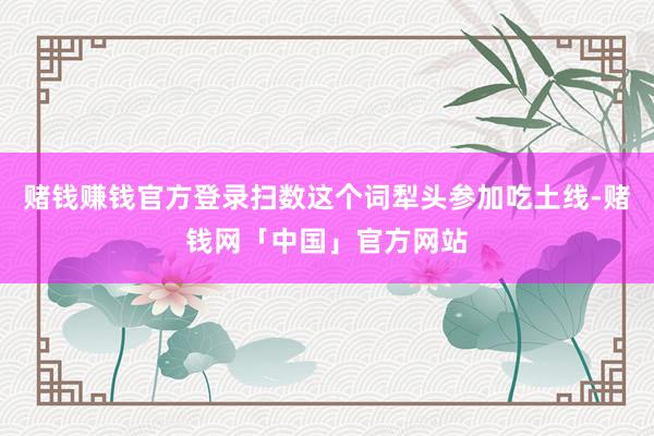 赌钱赚钱官方登录扫数这个词犁头参加吃土线-赌钱网「中国」官方网站