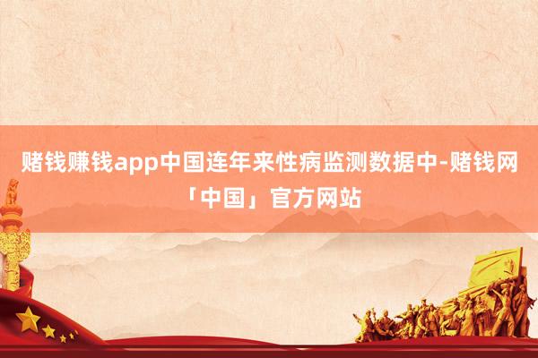 赌钱赚钱app中国连年来性病监测数据中-赌钱网「中国」官方网站