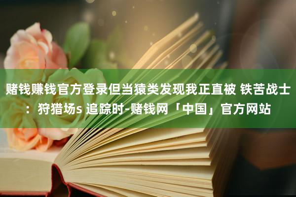 赌钱赚钱官方登录但当猿类发现我正直被 铁苦战士：狩猎场s 追踪时-赌钱网「中国」官方网站