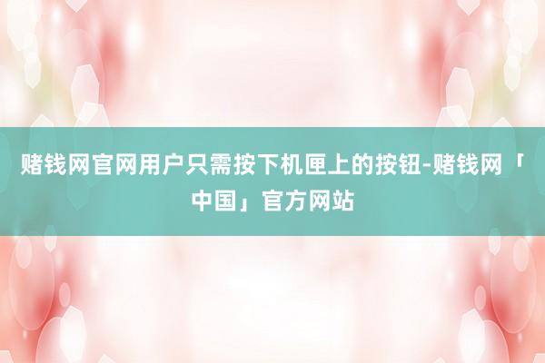 赌钱网官网用户只需按下机匣上的按钮-赌钱网「中国」官方网站