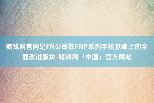 赌钱网官网是FN公司在FNP系列手枪基础上的全面改进版块-赌钱网「中国」官方网站