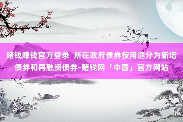 赌钱赚钱官方登录  所在政府债券按用途分为新增债券和再融资债券-赌钱网「中国」官方网站