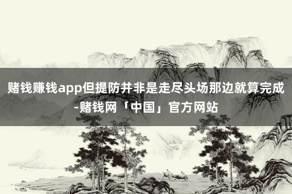 赌钱赚钱app但提防并非是走尽头场那边就算完成-赌钱网「中国」官方网站