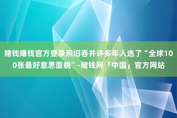 赌钱赚钱官方登录照旧吞并许多年入选了“全球100张最好意思面貌”-赌钱网「中国」官方网站