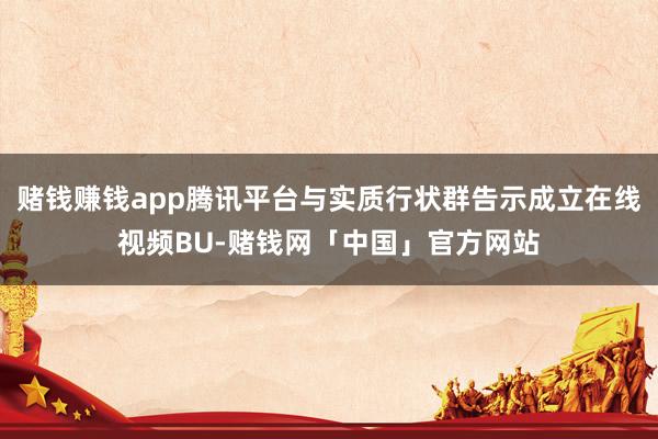 赌钱赚钱app腾讯平台与实质行状群告示成立在线视频BU-赌钱网「中国」官方网站