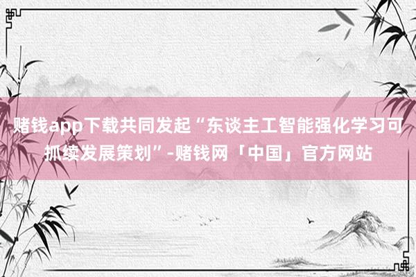 赌钱app下载共同发起“东谈主工智能强化学习可抓续发展策划”-赌钱网「中国」官方网站