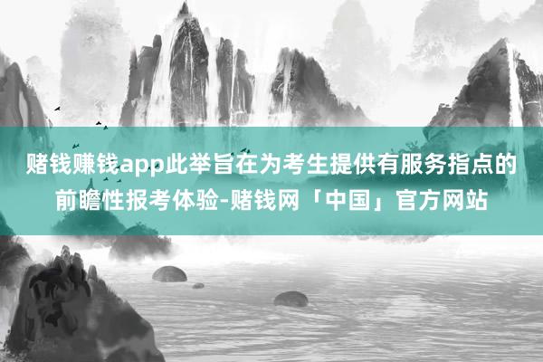 赌钱赚钱app此举旨在为考生提供有服务指点的前瞻性报考体验-赌钱网「中国」官方网站