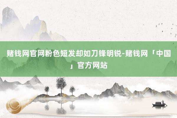 赌钱网官网粉色短发却如刀锋明锐-赌钱网「中国」官方网站