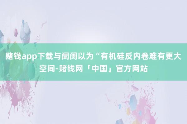 赌钱app下载与阛阓以为“有机硅反内卷难有更大空间-赌钱网「中国」官方网站