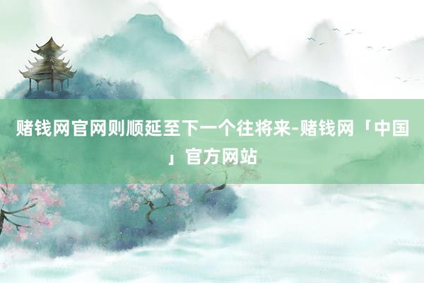 赌钱网官网则顺延至下一个往将来-赌钱网「中国」官方网站