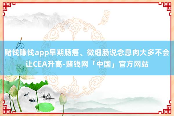 赌钱赚钱app早期肠癌、微细肠说念息肉大多不会让CEA升高-赌钱网「中国」官方网站