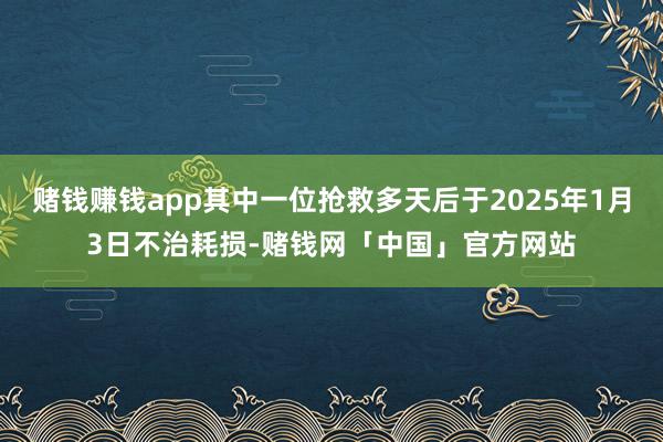 赌钱赚钱app其中一位抢救多天后于2025年1月3日不治耗损-赌钱网「中国」官方网站