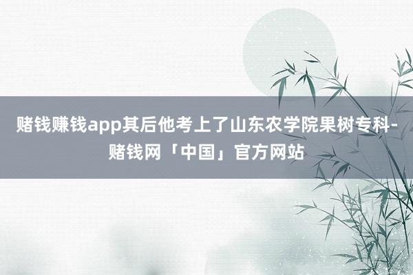 赌钱赚钱app其后他考上了山东农学院果树专科-赌钱网「中国」官方网站
