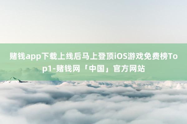 赌钱app下载上线后马上登顶iOS游戏免费榜Top1-赌钱网「中国」官方网站