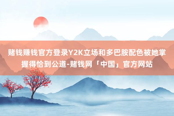 赌钱赚钱官方登录Y2K立场和多巴胺配色被她掌握得恰到公道-赌钱网「中国」官方网站