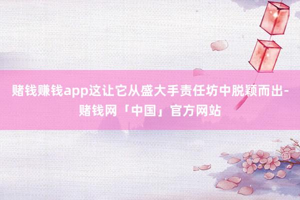 赌钱赚钱app这让它从盛大手责任坊中脱颖而出-赌钱网「中国」官方网站