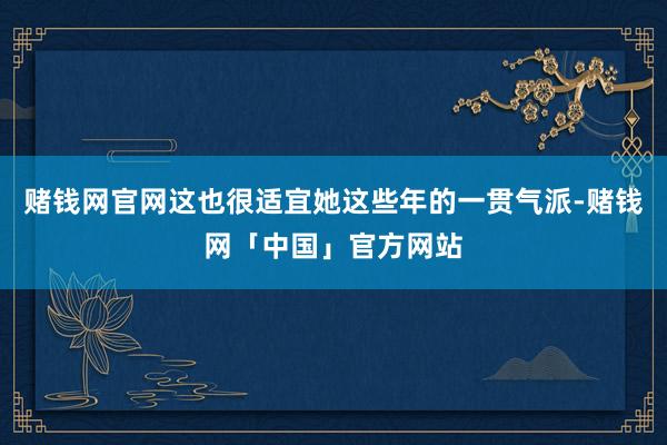 赌钱网官网这也很适宜她这些年的一贯气派-赌钱网「中国」官方网站