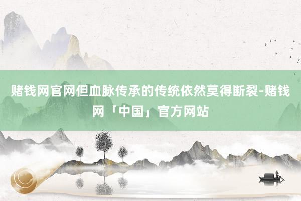 赌钱网官网但血脉传承的传统依然莫得断裂-赌钱网「中国」官方网站