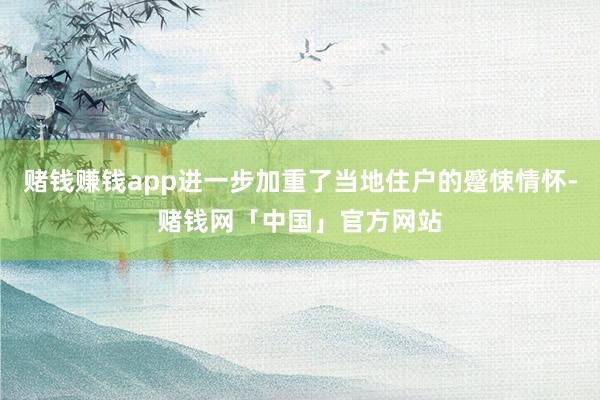 赌钱赚钱app进一步加重了当地住户的蹙悚情怀-赌钱网「中国」官方网站