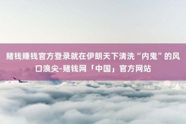 赌钱赚钱官方登录就在伊朗天下清洗“内鬼”的风口浪尖-赌钱网「中国」官方网站